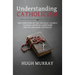 Understanding Catholicism: Explanations of the Catholic Church for Non-Catholic Christians and Fallen Away Catholics