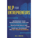 NLP For Entrepreneurs: Reprogram Your Entrepreneurial Mind for Better Decision Making, Negotiation Skills and Higher Self-Confidence Using th