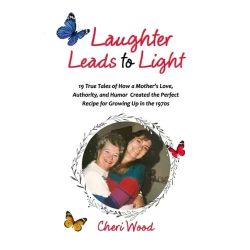 Laughter Leads to Light: 19 True Tales of How a Mother's Love, Authority, and Humor Created the Perfect Recipe for Growing Up in the 1970s