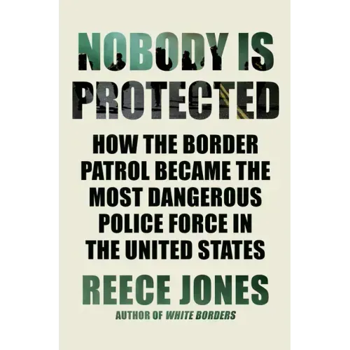 Nobody Is Protected: How the Border Patrol Became the Most Dangerous Police Force in the United States