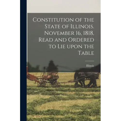 Constitution of the State of Illinois. November 16, 1818, Read and Ordered to Lie Upon the Table