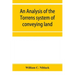 An analysis of the Torrens system of conveying land: with references to the Torrens statutes of Australasia, England, Ireland, Canada and the United S
