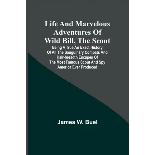 Life and marvelous adventures of Wild Bill, the Scout: being a true an exact history of all the sanguinary combats and hair-breadth escapes of the mos