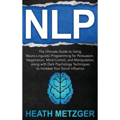 Nlp: The Ultimate Guide to Using Neuro-Linguistic Programming for Persuasion, Negotiation, Mind Control, and Manipulation,