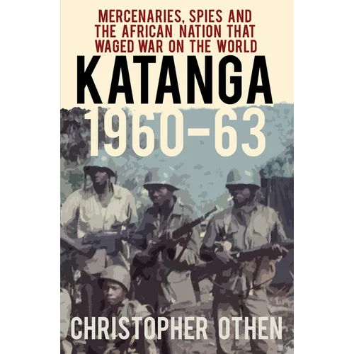 Katanga 1960-63: Mercenaries, Spies and the African Nation That Waged War on the World