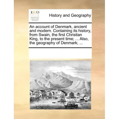 An Account of Denmark, Ancient and Modern. Containing Its History, from Swain, the First Christian King, to the Present Time; ... Also, the Geography