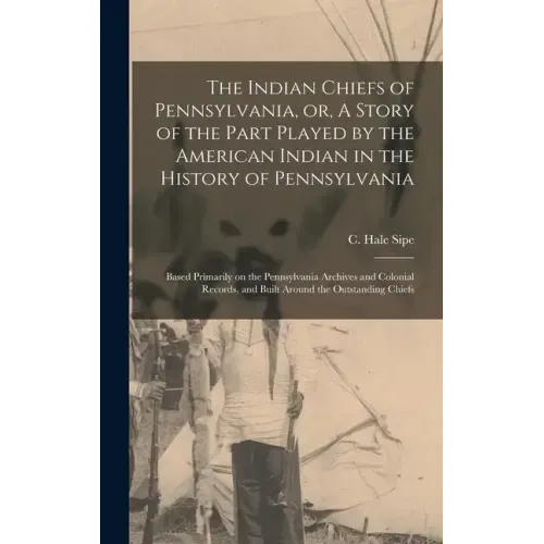 The Indian Chiefs of Pennsylvania, or, A Story of the Part Played by the American Indian in the History of Pennsylvania: Based Primarily on the Pennsy