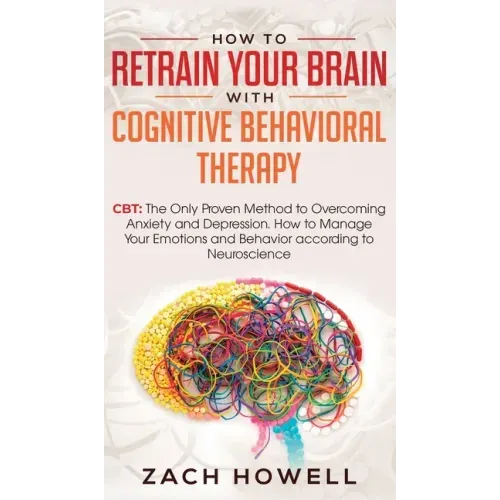 How to Retrain Your Brain with Cognitive Behavioral Therapy: CBT: The Only Proven Method to Overcoming Anxiety and Depression. How to Manage Your Emot
