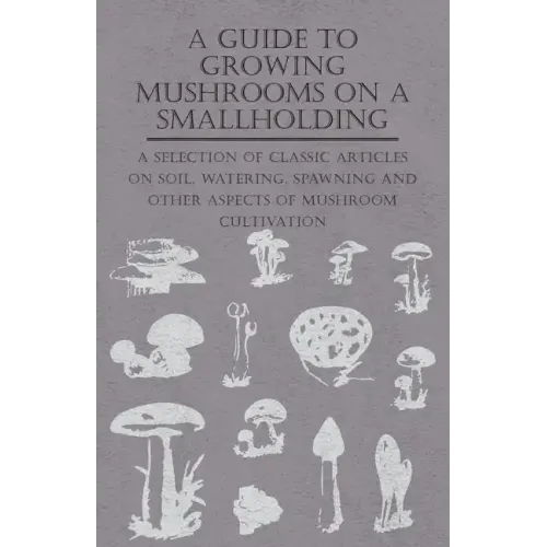 A Guide to Growing Mushrooms on a Smallholding - A Selection of Classic Articles on Soil, Watering, Spawning and Other Aspects of Mushroom Cultivation