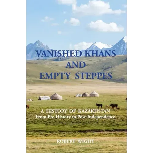 VANISHED KHANS AND EMPTY STEPPES A HISTORY OF KAZAKHSTAN From Pre-History to Post-Independence