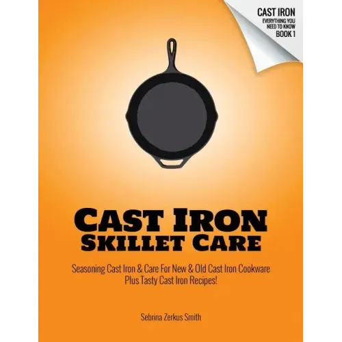 Cast Iron Skillet Care: Seasoning Cast Iron and Care for New and Old Cast Iron Cookware Plus Tasty Cast Iron Skillet Recipes
