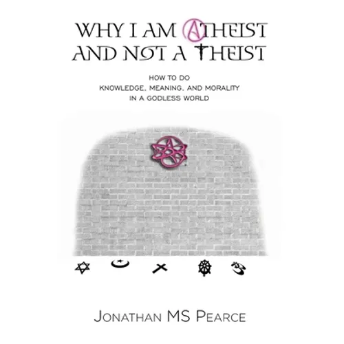 Why I Am Atheist and Not a Theist: How to Do Knowledge, Meaning, and Morality in a Godless World