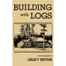 Building With Logs (Legacy Edition): A Classic Manual On Building Log Cabins, Shelters, Shacks, Lookouts, and Cabin Furniture For Forest Life
