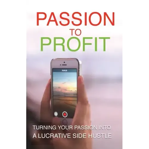 Passion To Profit: Turning Your Passion Into A Lucrative Side Hustle