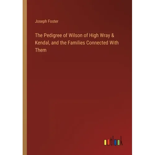The Pedigree of Wilson of High Wray & Kendal, and the Families Connected With Them