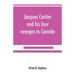 Jacques Cartier and his four voyages to Canada; an essay, with historical, explanatory and philological notes