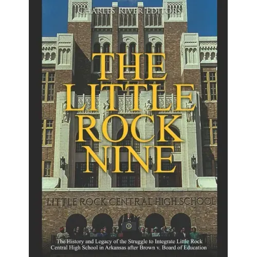 The Little Rock Nine: The History and Legacy of the Struggle to Integrate Little Rock Central High School in Arkansas after Brown v. Board of Educatio