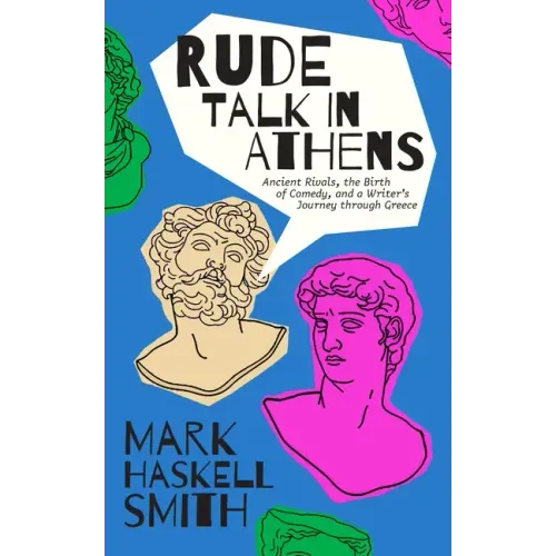 Rude Talk in Athens: Ancient Rivals, the Birth of Comedy, and a Writer's Journey Through Greece