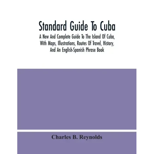 Standard Guide To Cuba: A New And Complete Guide To The Island Of Cuba, With Maps, Illustrations, Routes Of Travel, History, And An English-Sp