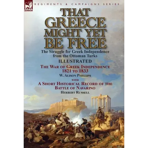 That Greece Might Yet Be Free: the Struggle for Greek Independence from the Ottoman Turks The War of Greek Independence 1821 to 1833 by W. Alison Phil
