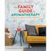 The Family Guide to Aromatherapy: A Safe Approach to Essential Oils for the Holistic Home