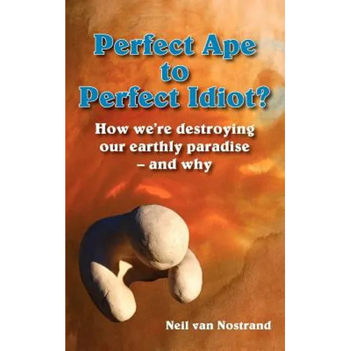 Perfect Ape to Perfect Idiot?: How We're Destroying Our Earthly Paradise - And Why