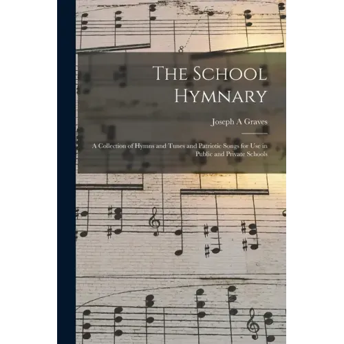 The School Hymnary: a Collection of Hymns and Tunes and Patriotic Songs for Use in Public and Private Schools