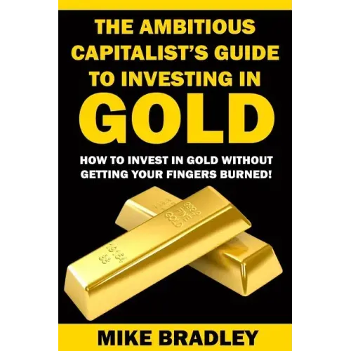 The Ambitious Capitalist's Guide to Investing in GOLD: How to Invest in GOLD without Getting Your Fingers Burned!