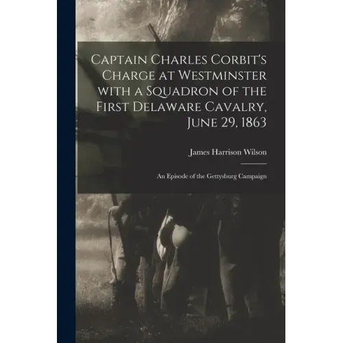 Captain Charles Corbit's Charge at Westminster With a Squadron of the First Delaware Cavalry, June 29, 1863: an Episode of the Gettysburg Campaign