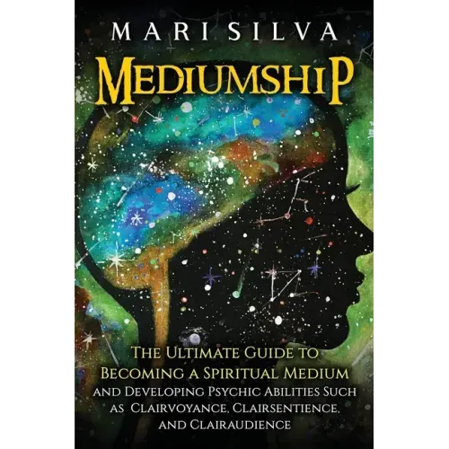 Mediumship: The Ultimate Guide to Becoming a Spiritual Medium and Developing Psychic Abilities Such as Clairvoyance, Clairsentience, and Clairaudience