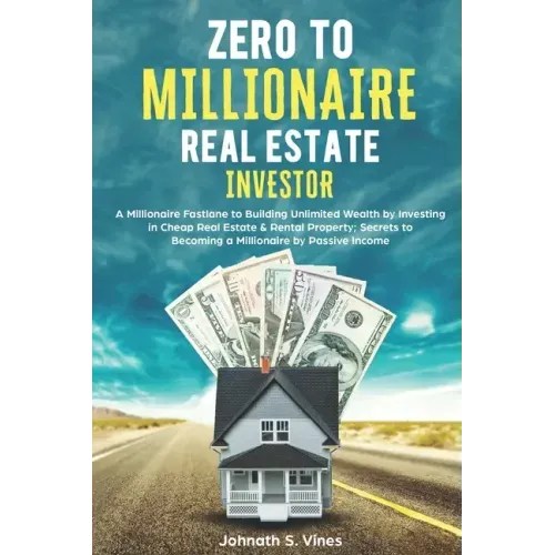 Zero to Millionaire Real Estate Investor: A Millionaire Fastlane to Building Unlimited Wealth by Investing in Cheap Real Estate & Rental Property; Sec