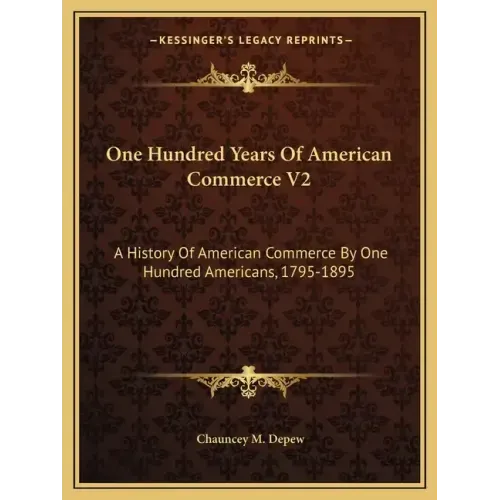 One Hundred Years Of American Commerce V2: A History Of American Commerce By One Hundred Americans, 1795-1895