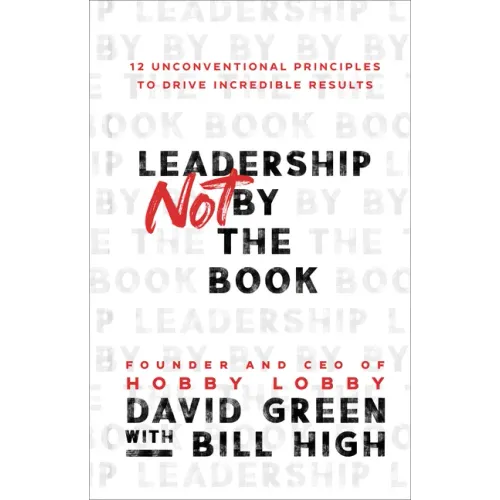 Leadership Not by the Book: 12 Unconventional Principles to Drive Incredible Results