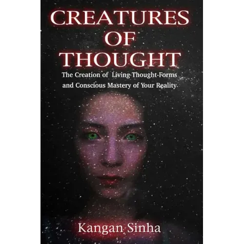 Creatures of Thought: The Creation of Living Thought-Forms And The Mastery of Your Reality