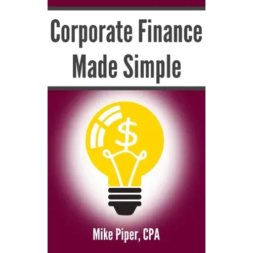 Corporate Finance Made Simple: Corporate Finance Explained in 100 Pages or Less
