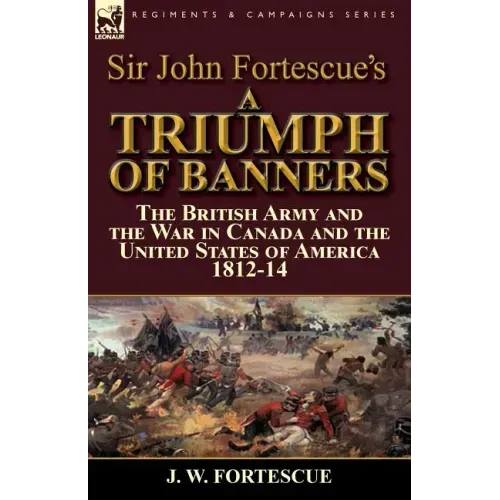 Sir John Fortescue's A Triumph of Banners: the British Army and the War in Canada and the United States of America 1812-14