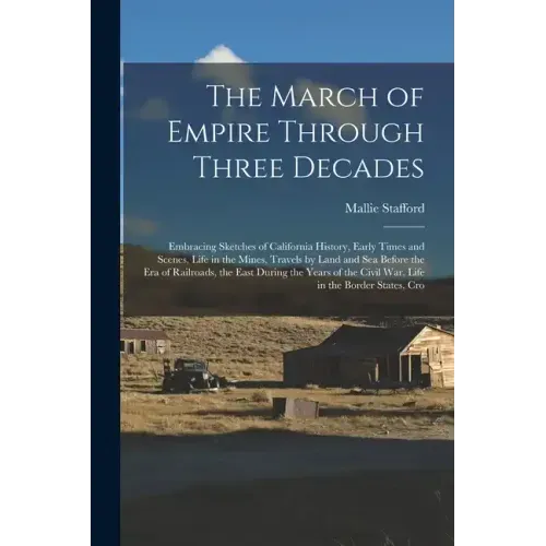 The March of Empire Through Three Decades: Embracing Sketches of California History, Early Times and Scenes, Life in the Mines, Travels by Land and Se