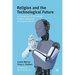 Religion and the Technological Future: An Introduction to Biohacking, Artificial Intelligence, and Transhumanism