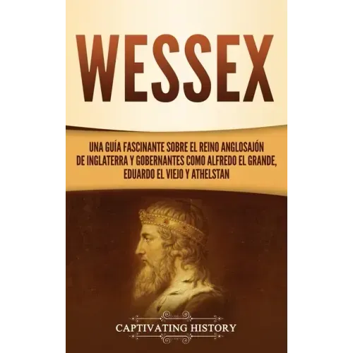 Wessex: Una guía fascinante sobre el reino anglosajón de Inglaterra y gobernantes como Alfredo el Grande, Eduardo el Viejo y Athelstan