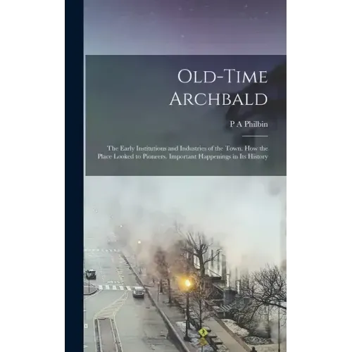 Old-time Archbald; the Early Institutions and Industries of the Town. How the Place Looked to Pioneers. Important Happenings in its History
