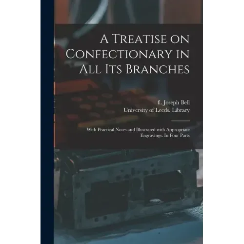 A Treatise on Confectionary in All Its Branches: With Practical Notes and Illustrated With Appropriate Engravings. In Four Parts
