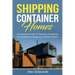 Shipping Container Homes: A Complete Guide to Planning, Designing, and Building A Shipping Container Home