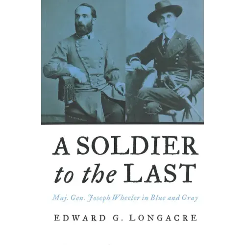 A Soldier to the Last: Maj. Gen. Joseph Wheeler in Blue and Gray