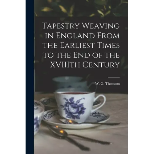 Tapestry Weaving in England From the Earliest Times to the End of the XVIIIth Century