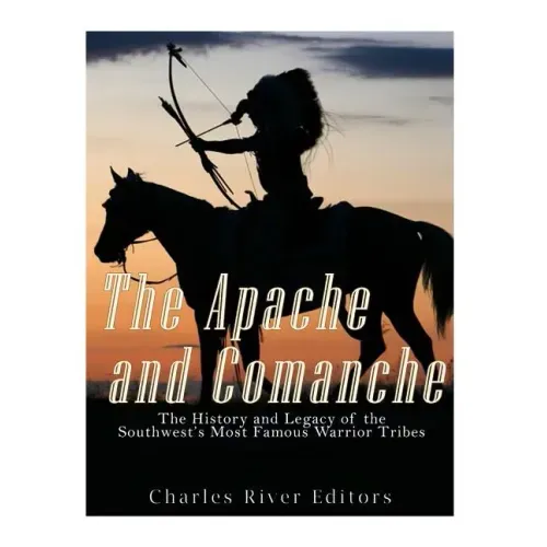 The Apache and Comanche: The History and Legacy of the Southwest's Most Famous Warrior Tribes
