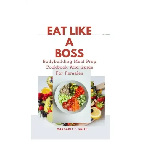 Eat Like a Boss: Bodybuilding Meal Prep Cookbook And Guide For Females