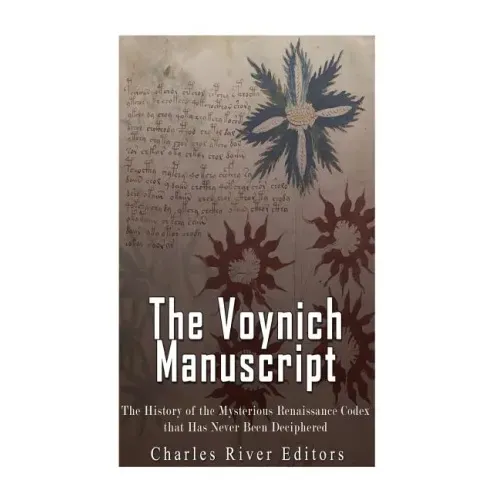 The Voynich Manuscript: The History of the Mysterious Renaissance Codex that Has Never Been Deciphered