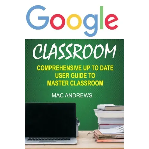 Google Classroom: Comprehensive Up to Date User Guide to Master Classroom
