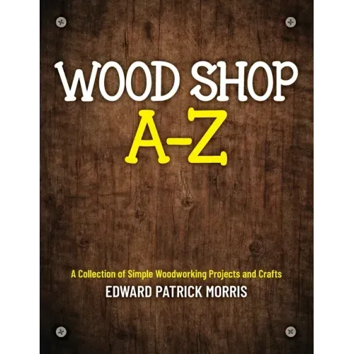 Wood Shop A - Z: A collection of simple woodworking projects and crafts