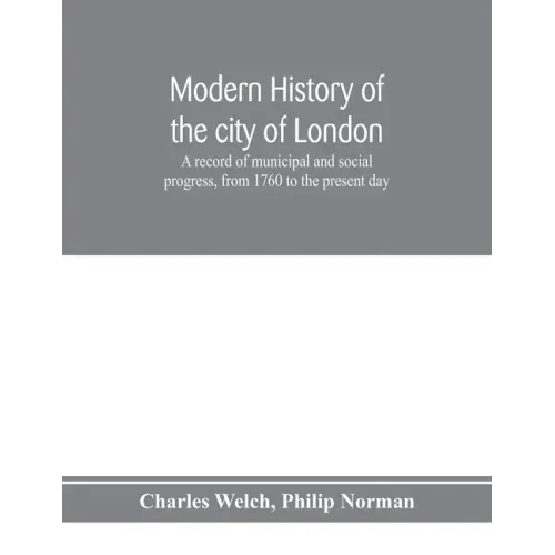 Modern history of the city of London; a record of municipal and social progress, from 1760 to the present day
